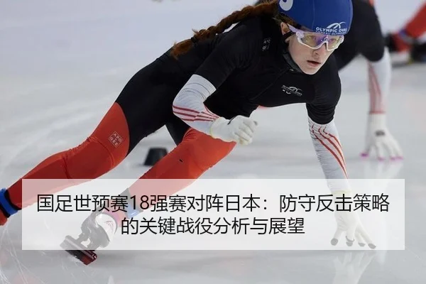 国足世预赛18强赛对阵日本：防守反击策略的关键战役分析与展望